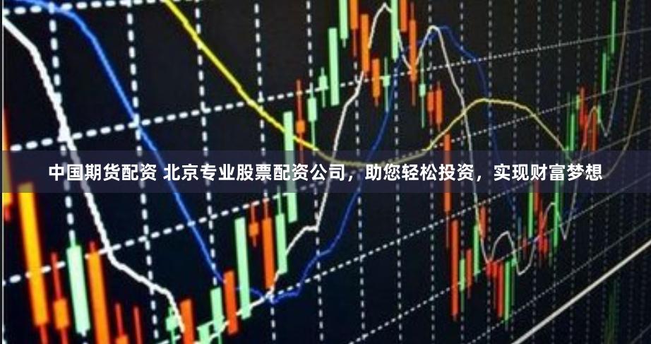 中国期货配资 北京专业股票配资公司，助您轻松投资，实现财富梦想