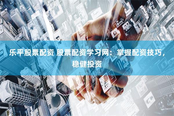 乐平股票配资 股票配资学习网：掌握配资技巧，稳健投资