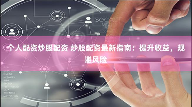 个人配资炒股配资 炒股配资最新指南：提升收益，规避风险